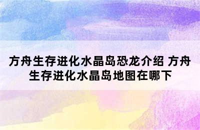 方舟生存进化水晶岛恐龙介绍 方舟生存进化水晶岛地图在哪下